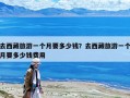 去西藏旅游一個(gè)月要多少錢(qián)？去西藏旅游一個(gè)月要多少錢(qián)費(fèi)用