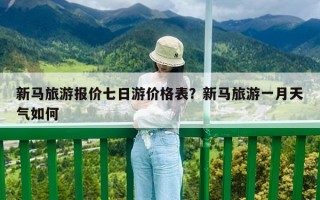 新馬旅游報價七日游價格表？新馬旅游一月天氣如何