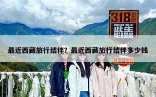 最近西藏旅行結伴？最近西藏旅行結伴多少錢