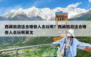 西藏旅游適合哪些人去玩呢？西藏旅游適合哪些人去玩呢英文