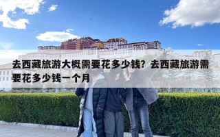 去西藏旅游大概需要花多少錢？去西藏旅游需要花多少錢一個月