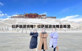 拉薩旅游攻略？拉薩旅游攻略自助游