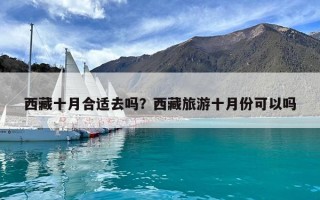 西藏十月合適去嗎？西藏旅游十月份可以嗎