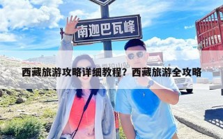 西藏旅游攻略詳細教程？西藏旅游全攻略