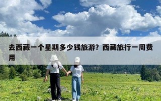 去西藏一個(gè)星期多少錢(qián)旅游？西藏旅行一周費(fèi)用