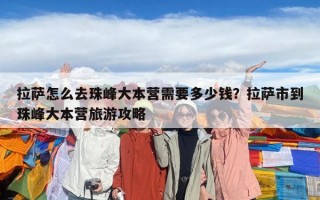 拉薩怎么去珠峰大本營需要多少錢？拉薩市到珠峰大本營旅游攻略