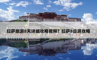 拉薩旅游8天詳細攻略視頻？拉薩8日游攻略