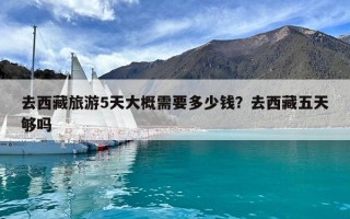 去西藏旅游5天大概需要多少錢？去西藏五天夠嗎