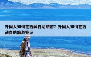 外國人如何在西藏自助旅游？外國人如何在西藏自助旅游簽證