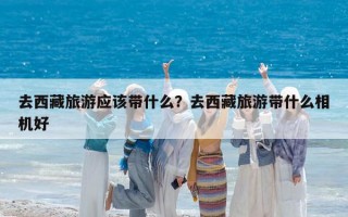 去西藏旅游應該帶什么？去西藏旅游帶什么相機好