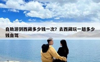 自助游到西藏多少錢(qián)一次？去西藏玩一趟多少錢(qián)自駕