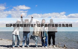 拉薩新旅程旅行社？拉薩旅行社報價及路線