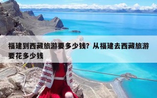 福建到西藏旅游要多少錢？從福建去西藏旅游要花多少錢