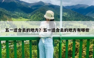 五一適合去的地方？五一適合去的地方有哪些