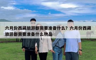 六月份西藏旅游都需要準備什么？六月份西藏旅游都需要準備什么物品