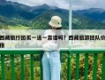 西藏旅行團(tuán)買一送一靠譜嗎？西藏旅游團(tuán)隊價格