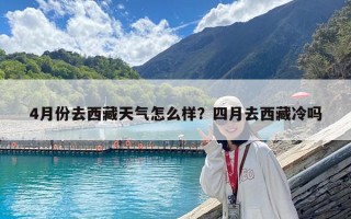 4月份去西藏天氣怎么樣？四月去西藏冷嗎