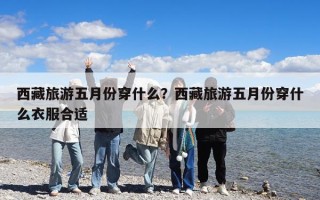 西藏旅游五月份穿什么？西藏旅游五月份穿什么衣服合適