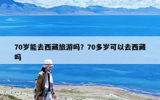 70歲能去西藏旅游嗎？70多歲可以去西藏嗎