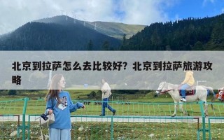 北京到拉薩怎么去比較好？北京到拉薩旅游攻略