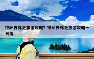 拉薩去林芝旅游攻略？拉薩去林芝旅游攻略一日游