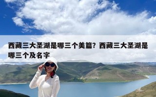 西藏三大圣湖是哪三個美篇？西藏三大圣湖是哪三個及名字