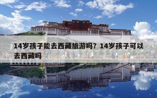 14歲孩子能去西藏旅游嗎？14歲孩子可以去西藏嗎