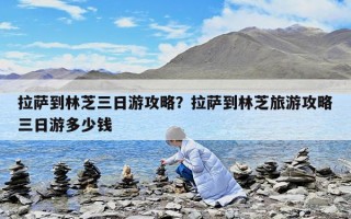 拉薩到林芝三日游攻略？拉薩到林芝旅游攻略三日游多少錢