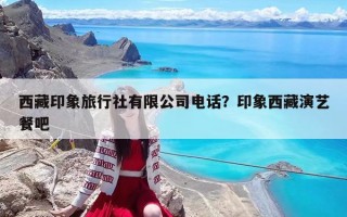 西藏印象旅行社有限公司電話？印象西藏演藝餐吧