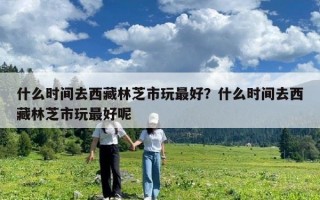 什么時(shí)間去西藏林芝市玩最好？什么時(shí)間去西藏林芝市玩最好呢