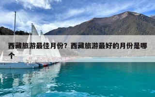 西藏旅游最佳月份？西藏旅游最好的月份是哪個(gè)