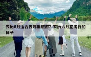 農歷6月適合去哪里旅游？農歷六月宜出行的日子