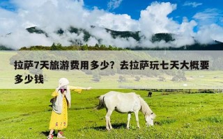 拉薩7天旅游費用多少？去拉薩玩七天大概要多少錢