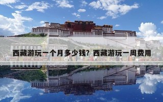 西藏游玩一個(gè)月多少錢？西藏游玩一周費(fèi)用