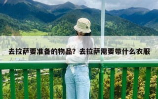 去拉薩要準備的物品？去拉薩需要帶什么衣服