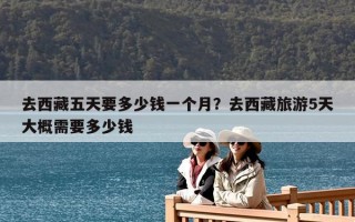 去西藏五天要多少錢一個月？去西藏旅游5天大概需要多少錢