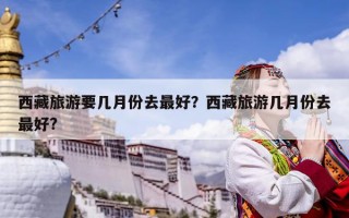 西藏旅游要幾月份去最好？西藏旅游幾月份去最好?