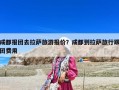 成都報團去拉薩旅游報價？成都到拉薩旅行跟團費用