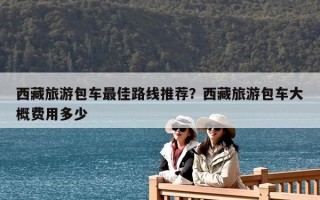 西藏旅游包車最佳路線推薦？西藏旅游包車大概費用多少