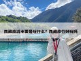 西藏旅游主要是玩什么？西藏旅行好玩嗎