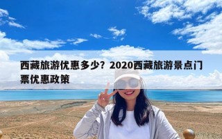 西藏旅游優(yōu)惠多少？2020西藏旅游景點(diǎn)門票優(yōu)惠政策