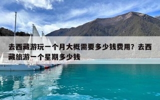 去西藏游玩一個月大概需要多少錢費用？去西藏旅游一個星期多少錢