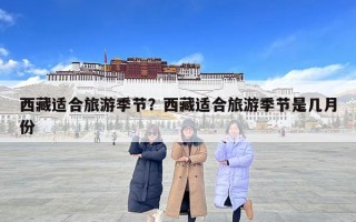 西藏適合旅游季節(jié)？西藏適合旅游季節(jié)是幾月份