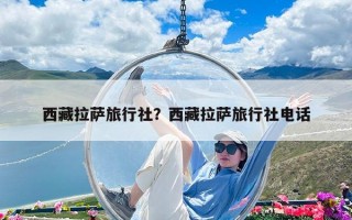 西藏拉薩旅行社？西藏拉薩旅行社電話