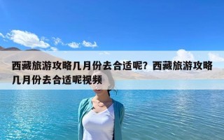 西藏旅游攻略幾月份去合適呢？西藏旅游攻略幾月份去合適呢視頻