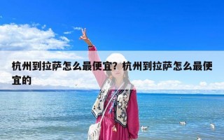 杭州到拉薩怎么最便宜？杭州到拉薩怎么最便宜的