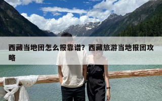 西藏當地團怎么報靠譜？西藏旅游當地報團攻略