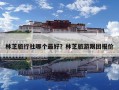 林芝旅行社哪個(gè)最好？林芝旅游跟團(tuán)報(bào)價(jià)