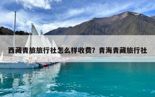 西藏青旅旅行社怎么樣收費？青海青藏旅行社