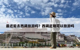 最近能去西藏旅游嗎？西藏近期可以旅游嗎